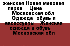 женская Новая меховая парка  › Цена ­ 5 000 - Московская обл. Одежда, обувь и аксессуары » Женская одежда и обувь   . Московская обл.